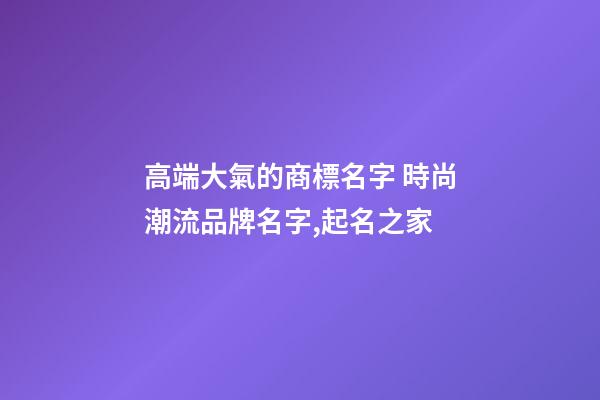 高端大氣的商標名字 時尚潮流品牌名字,起名之家